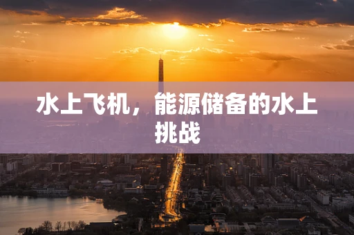 水上飞机，能源储备的水上挑战