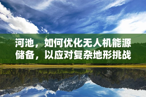 河池，如何优化无人机能源储备，以应对复杂地形挑战？