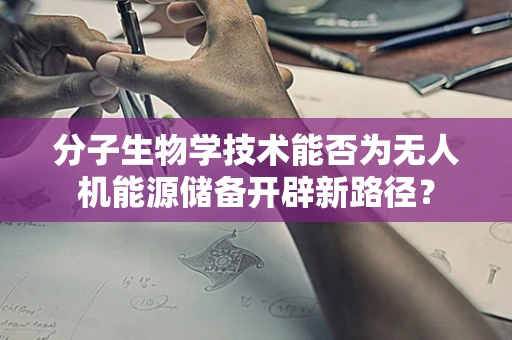 分子生物学技术能否为无人机能源储备开辟新路径？