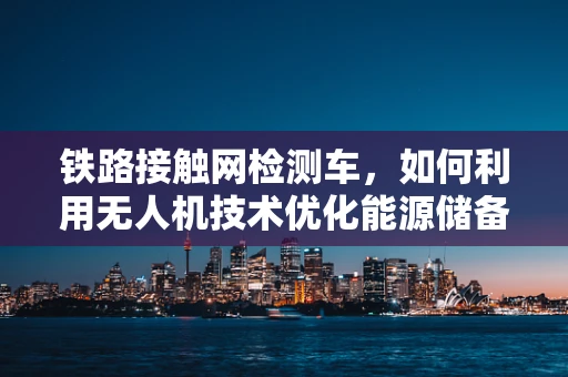 铁路接触网检测车，如何利用无人机技术优化能源储备方案？