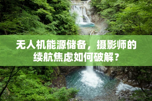 无人机能源储备，摄影师的续航焦虑如何破解？