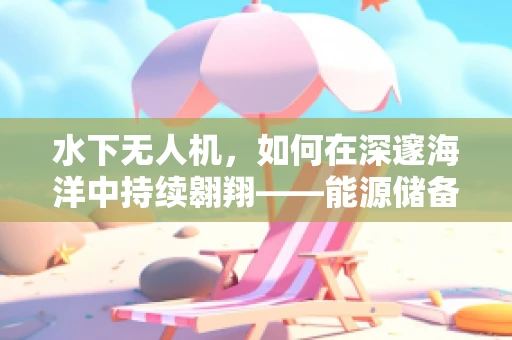 水下无人机，如何在深邃海洋中持续翱翔——能源储备的挑战与解决方案？