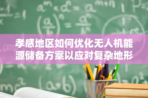 孝感地区如何优化无人机能源储备方案以应对复杂地形挑战？