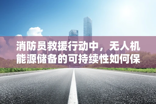 消防员救援行动中，无人机能源储备的可持续性如何保障？