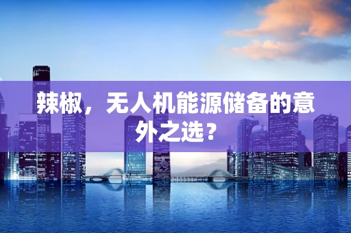 辣椒，无人机能源储备的意外之选？