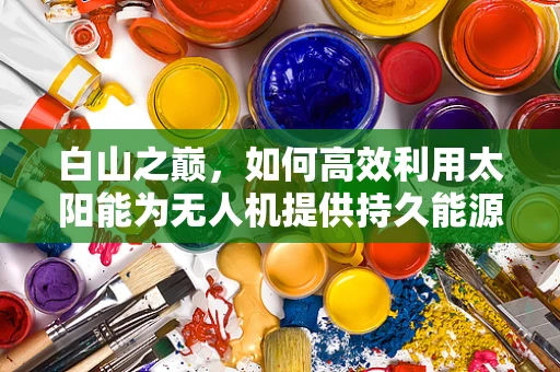 白山之巅，如何高效利用太阳能为无人机提供持久能源？