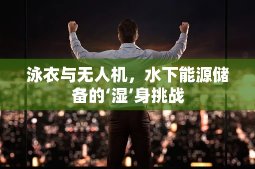 泳衣与无人机，水下能源储备的‘湿’身挑战