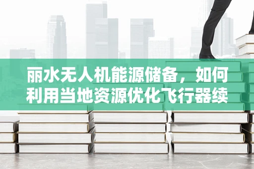 丽水无人机能源储备，如何利用当地资源优化飞行器续航能力？