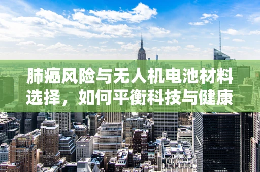肺癌风险与无人机电池材料选择，如何平衡科技与健康？