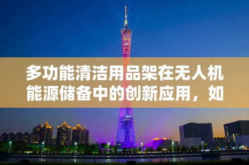 多功能清洁用品架在无人机能源储备中的创新应用，如何实现高效与便捷的双重提升？