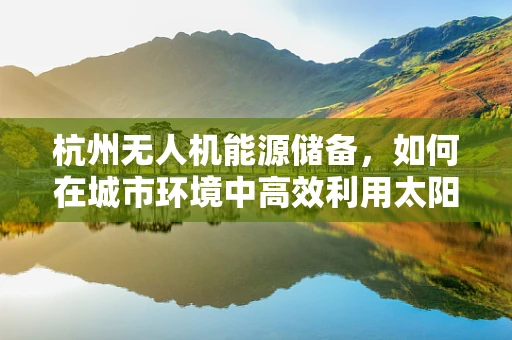 杭州无人机能源储备，如何在城市环境中高效利用太阳能为无人机充电？