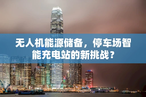 无人机能源储备，停车场智能充电站的新挑战？