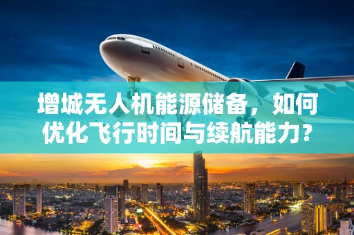 增城无人机能源储备，如何优化飞行时间与续航能力？