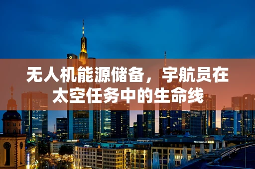 无人机能源储备，宇航员在太空任务中的生命线