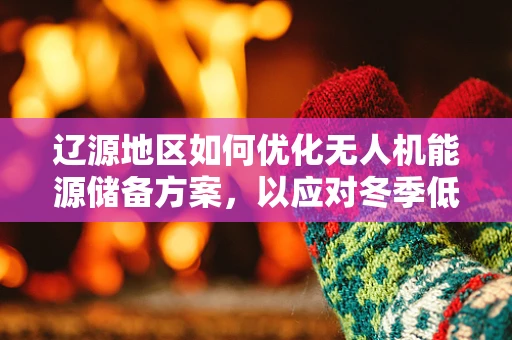 辽源地区如何优化无人机能源储备方案，以应对冬季低温挑战？