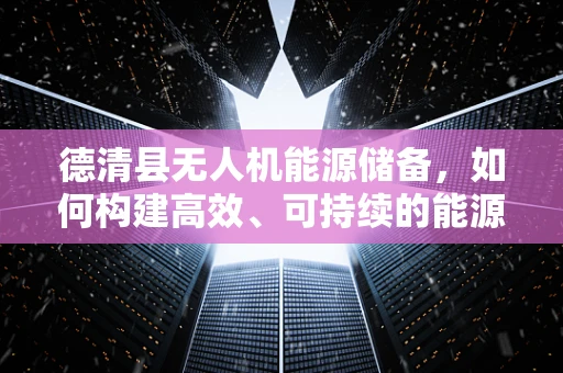 德清县无人机能源储备，如何构建高效、可持续的能源解决方案？