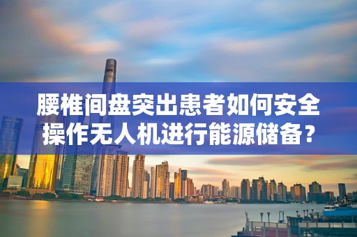 腰椎间盘突出患者如何安全操作无人机进行能源储备？