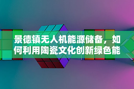 景德镇无人机能源储备，如何利用陶瓷文化创新绿色能源解决方案？
