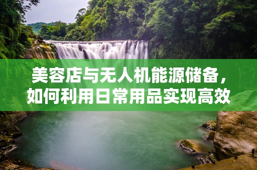 美容店与无人机能源储备，如何利用日常用品实现高效续航？