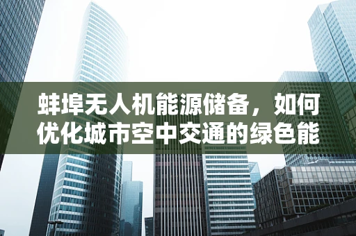 蚌埠无人机能源储备，如何优化城市空中交通的绿色能源解决方案？