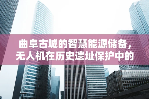 曲阜古城的智慧能源储备，无人机在历史遗址保护中的绿色飞行