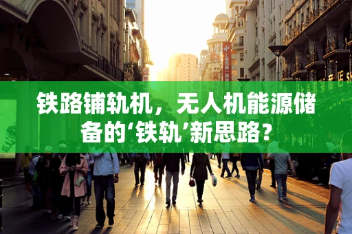 铁路铺轨机，无人机能源储备的‘铁轨’新思路？