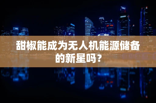 甜椒能成为无人机能源储备的新星吗？