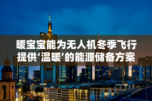 暖宝宝能为无人机冬季飞行提供‘温暖’的能源储备方案吗？