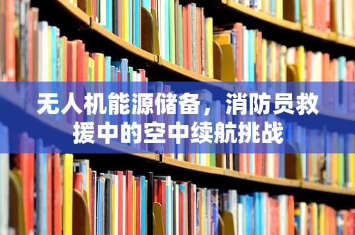 无人机能源储备，消防员救援中的空中续航挑战