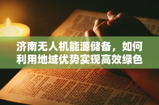济南无人机能源储备，如何利用地域优势实现高效绿色飞行？