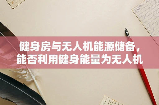 健身房与无人机能源储备，能否利用健身能量为无人机充电？