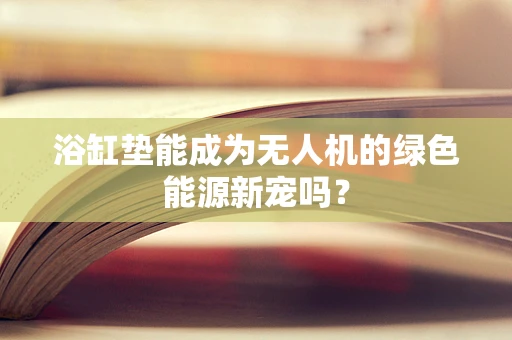 浴缸垫能成为无人机的绿色能源新宠吗？