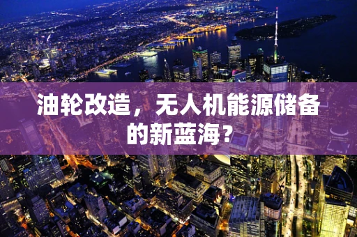 油轮改造，无人机能源储备的新蓝海？