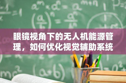 眼镜视角下的无人机能源管理，如何优化视觉辅助系统以提升续航能力？