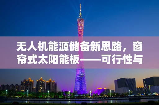 无人机能源储备新思路，窗帘式太阳能板——可行性与挑战？