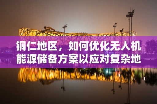 铜仁地区，如何优化无人机能源储备方案以应对复杂地形挑战？