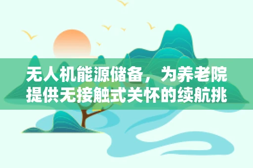 无人机能源储备，为养老院提供无接触式关怀的续航挑战