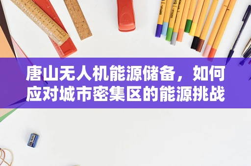 唐山无人机能源储备，如何应对城市密集区的能源挑战？