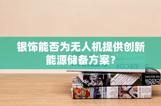 银饰能否为无人机提供创新能源储备方案？