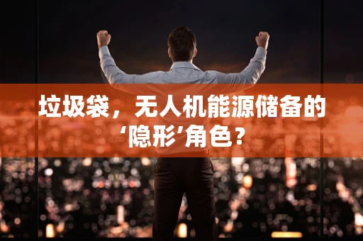 垃圾袋，无人机能源储备的‘隐形’角色？