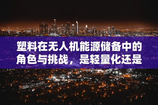 塑料在无人机能源储备中的角色与挑战，是轻量化还是耐久性的权衡？