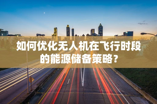 如何优化无人机在飞行时段的能源储备策略？