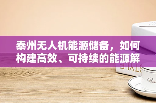 泰州无人机能源储备，如何构建高效、可持续的能源解决方案？