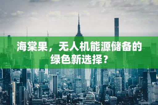 海棠果，无人机能源储备的绿色新选择？
