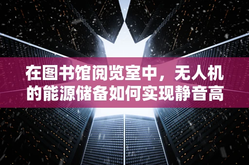 在图书馆阅览室中，无人机的能源储备如何实现静音高效？