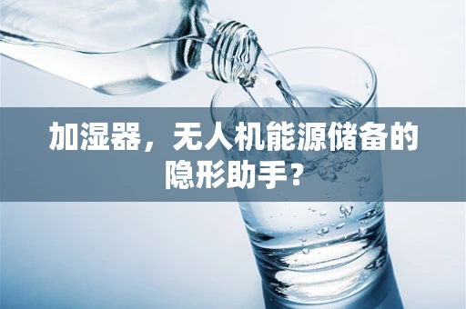 加湿器，无人机能源储备的隐形助手？