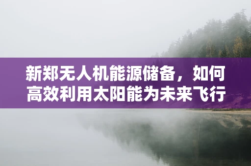 新郑无人机能源储备，如何高效利用太阳能为未来飞行护航？