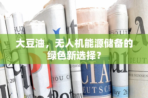 大豆油，无人机能源储备的绿色新选择？