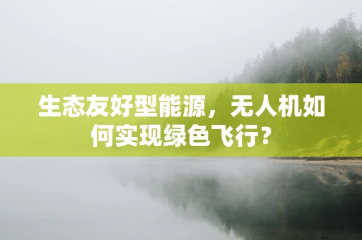 生态友好型能源，无人机如何实现绿色飞行？