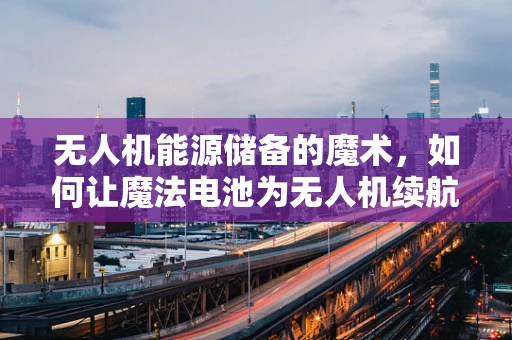 无人机能源储备的魔术，如何让魔法电池为无人机续航？